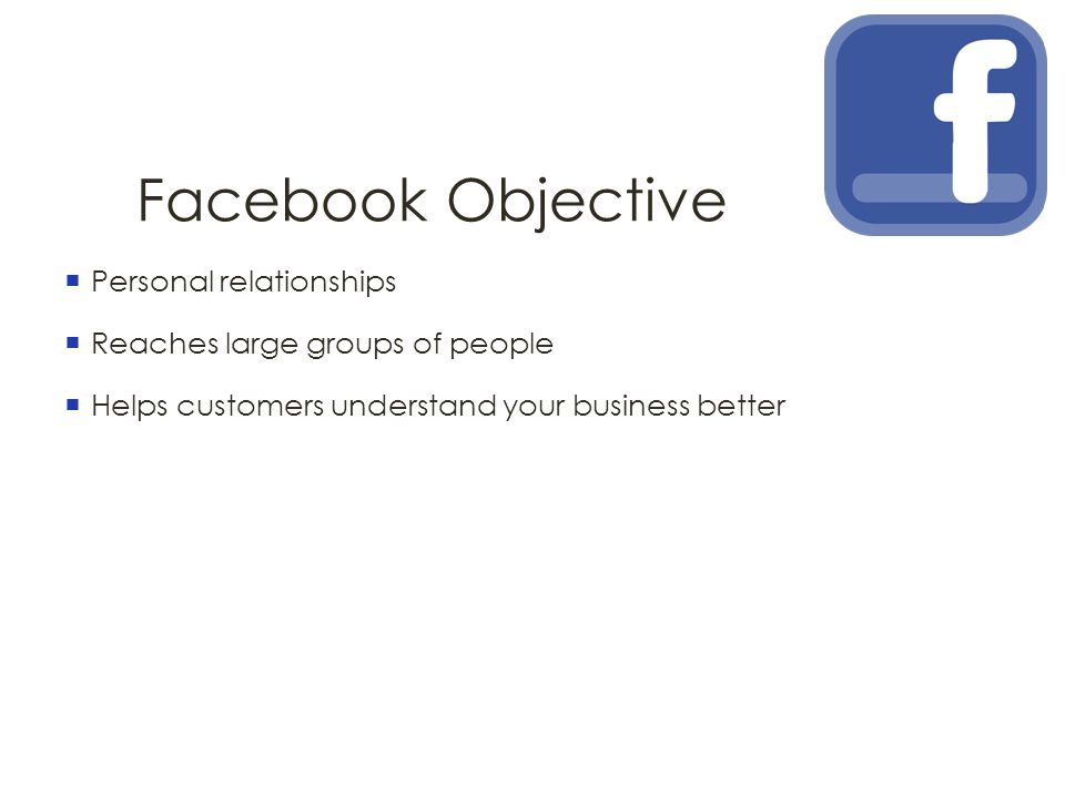 Facebook Objective  Personal relationships  Reaches large groups of people  Helps customers understand your business better