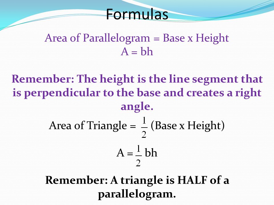 Area of Parallelogram = Base x Height A = bh Remember: The height is the line segment that is perpendicular to the base and creates a right angle.