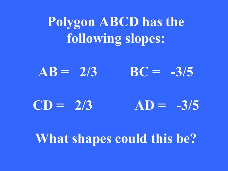 Polygon ABCD has the following slopes: AB = 2/3BC = -3/5 CD = 2/3 AD = -3/5 What shapes could this be