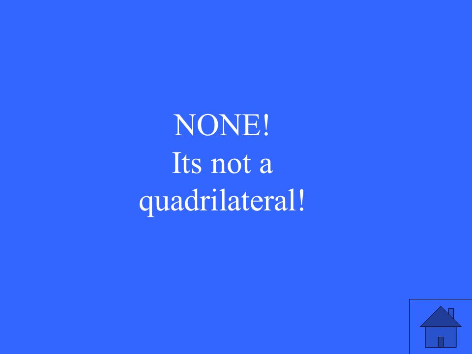 NONE! Its not a quadrilateral!