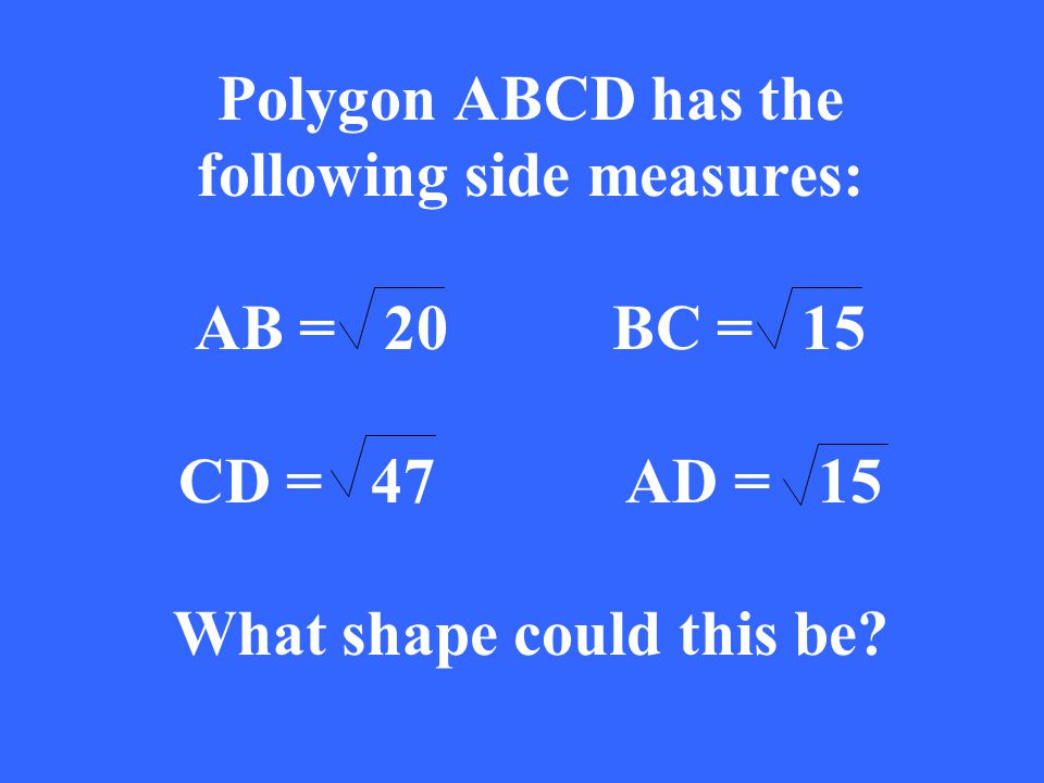 Polygon ABCD has the following side measures: AB = 20BC = 15 CD = 47 AD = 15 What shape could this be