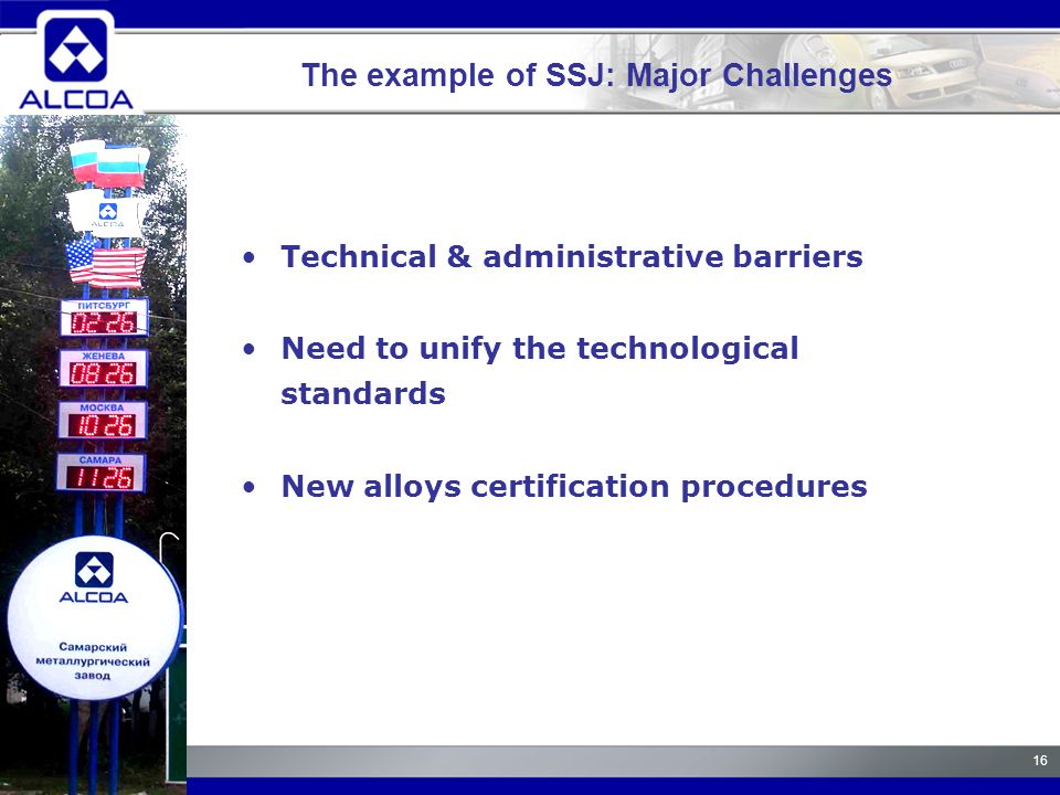 16 Technical & administrative barriers Need to unify the technological standards New alloys certification procedures The example of SSJ: Major Challenges