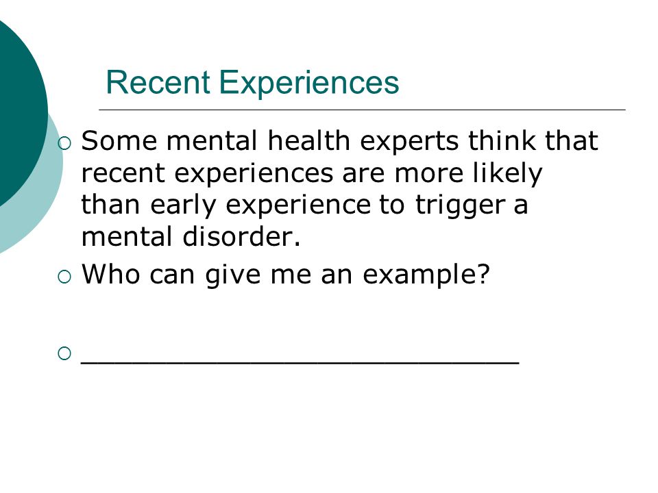 Recent Experiences  Some mental health experts think that recent experiences are more likely than early experience to trigger a mental disorder.