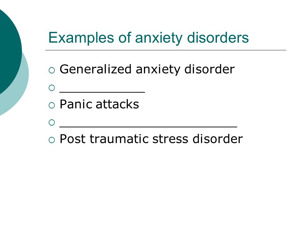 Examples of anxiety disorders  Generalized anxiety disorder  ___________  Panic attacks  _______________________  Post traumatic stress disorder