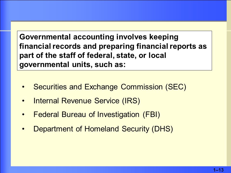 1–13 Securities and Exchange Commission (SEC) Internal Revenue Service (IRS) Federal Bureau of Investigation (FBI) Department of Homeland Security (DHS) Governmental accounting involves keeping financial records and preparing financial reports as part of the staff of federal, state, or local governmental units, such as: