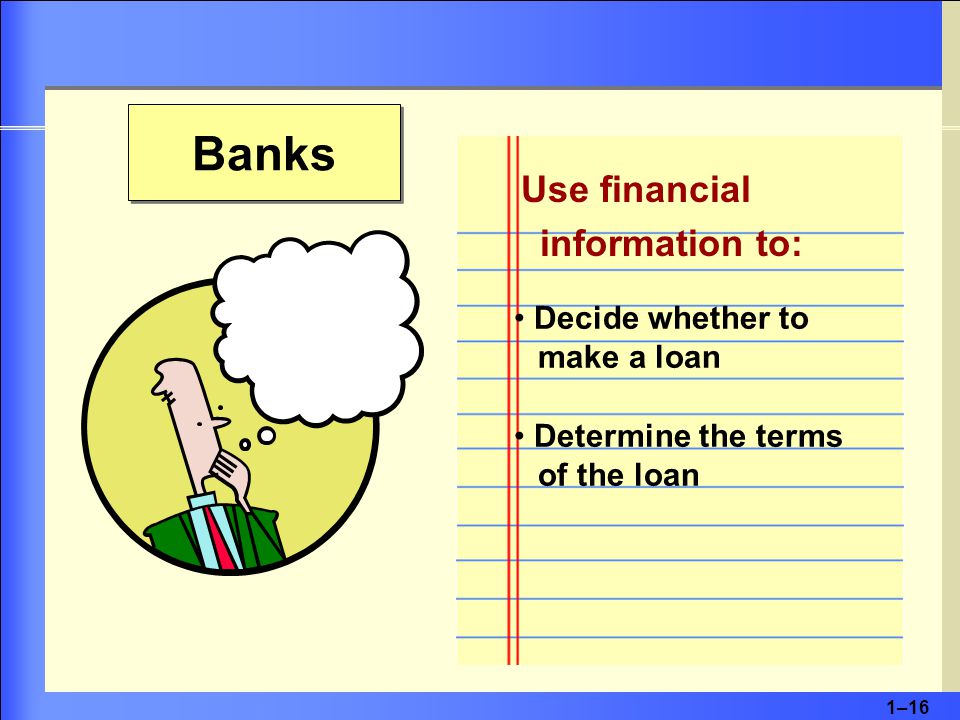 1–16 Banks Use financial information to: Decide whether to make a loan Determine the terms of the loan