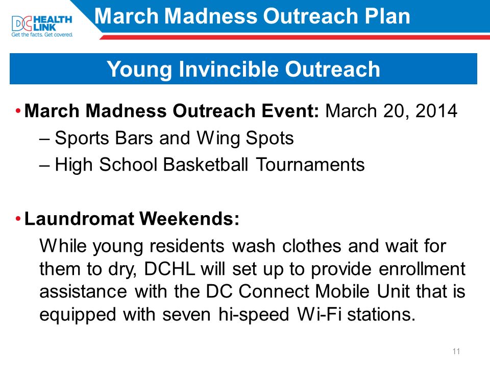 March Madness Outreach Event: March 20, 2014 –Sports Bars and Wing Spots –High School Basketball Tournaments Laundromat Weekends: While young residents wash clothes and wait for them to dry, DCHL will set up to provide enrollment assistance with the DC Connect Mobile Unit that is equipped with seven hi-speed Wi-Fi stations.