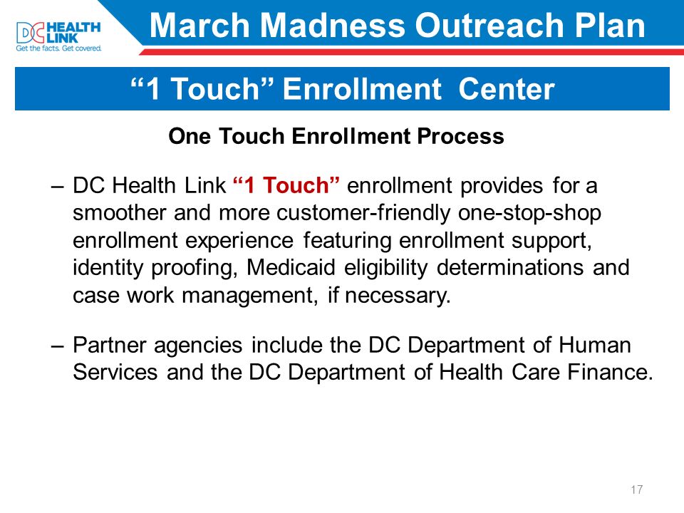 March Madness Outreach Plan One Touch Enrollment Process –DC Health Link 1 Touch enrollment provides for a smoother and more customer-friendly one-stop-shop enrollment experience featuring enrollment support, identity proofing, Medicaid eligibility determinations and case work management, if necessary.