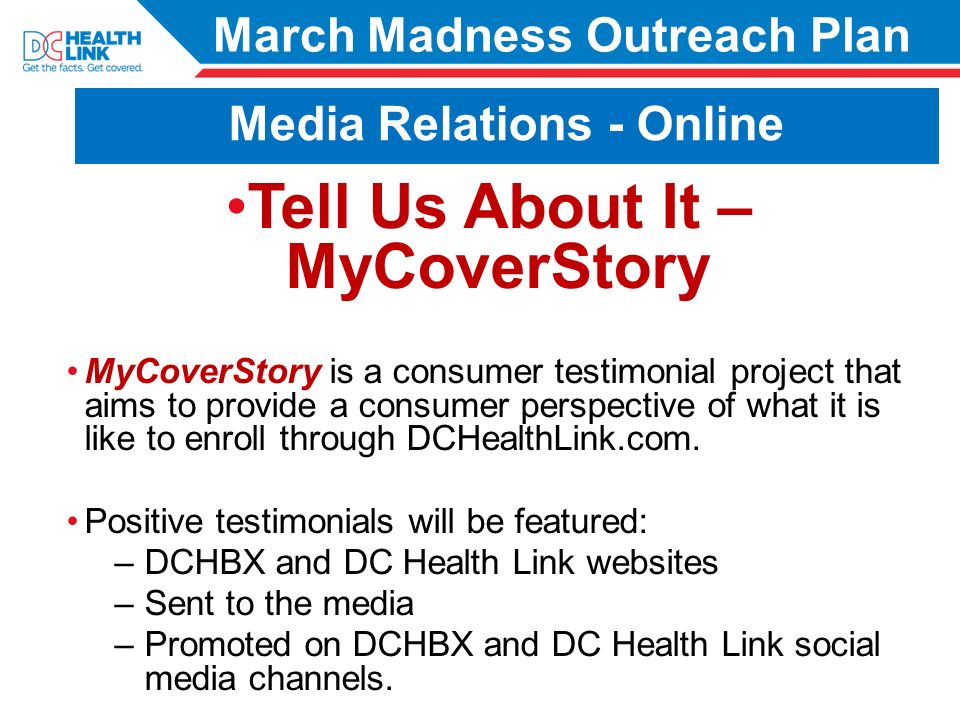 Tell Us About It – MyCoverStory MyCoverStory is a consumer testimonial project that aims to provide a consumer perspective of what it is like to enroll through DCHealthLink.com.