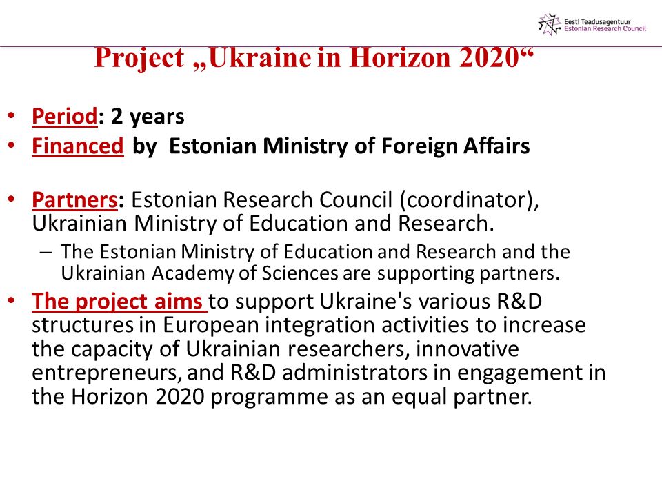 Project „Ukraine in Horizon 2020 Period: 2 years Financed by Estonian Ministry of Foreign Affairs Partners: Estonian Research Council (coordinator), Ukrainian Ministry of Education and Research.
