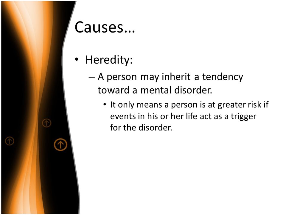 Causes… Heredity: – A person may inherit a tendency toward a mental disorder.