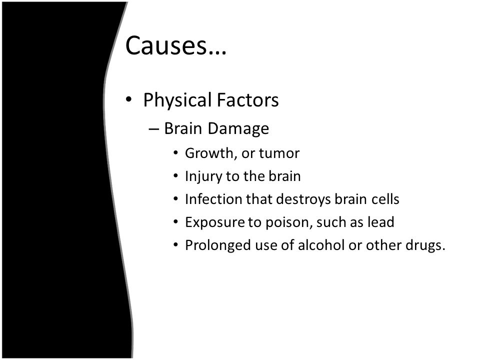 Causes… Physical Factors – Brain Damage Growth, or tumor Injury to the brain Infection that destroys brain cells Exposure to poison, such as lead Prolonged use of alcohol or other drugs.