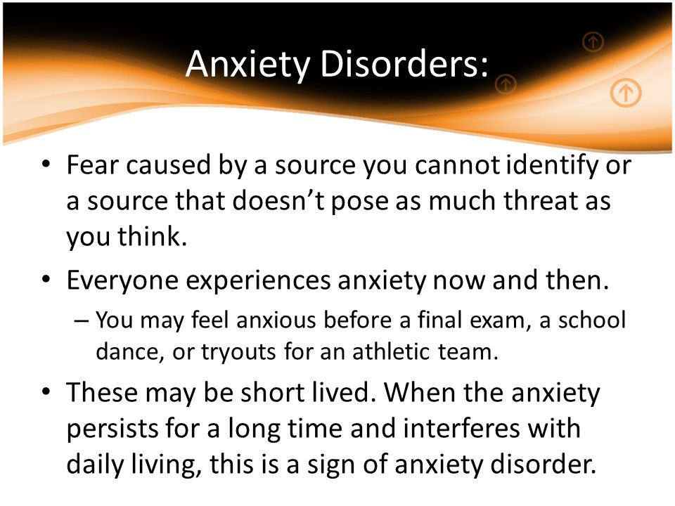 Anxiety Disorders: Fear caused by a source you cannot identify or a source that doesn’t pose as much threat as you think.