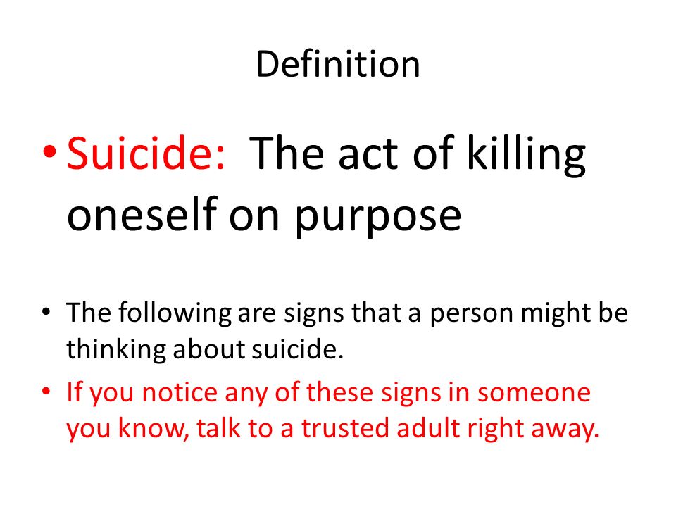 Definition Suicide: The act of killing oneself on purpose The following are signs that a person might be thinking about suicide.