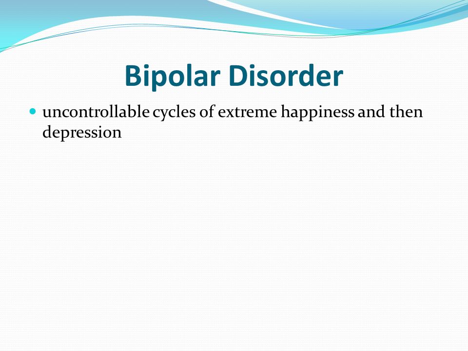 Bipolar Disorder uncontrollable cycles of extreme happiness and then depression