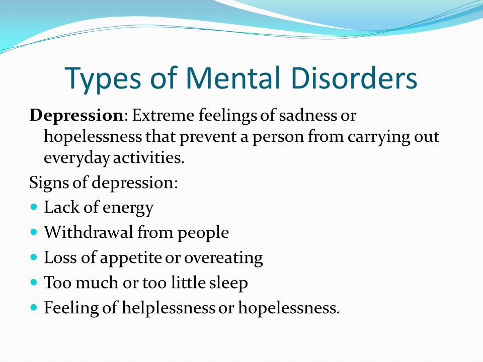 Types of Mental Disorders Depression: Extreme feelings of sadness or hopelessness that prevent a person from carrying out everyday activities.
