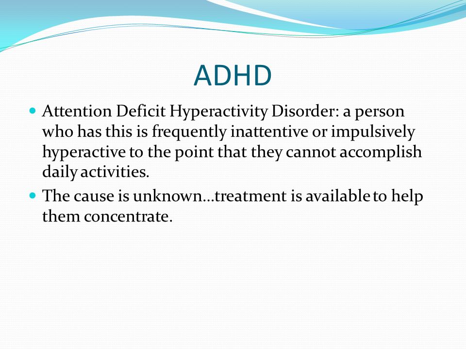 ADHD Attention Deficit Hyperactivity Disorder: a person who has this is frequently inattentive or impulsively hyperactive to the point that they cannot accomplish daily activities.