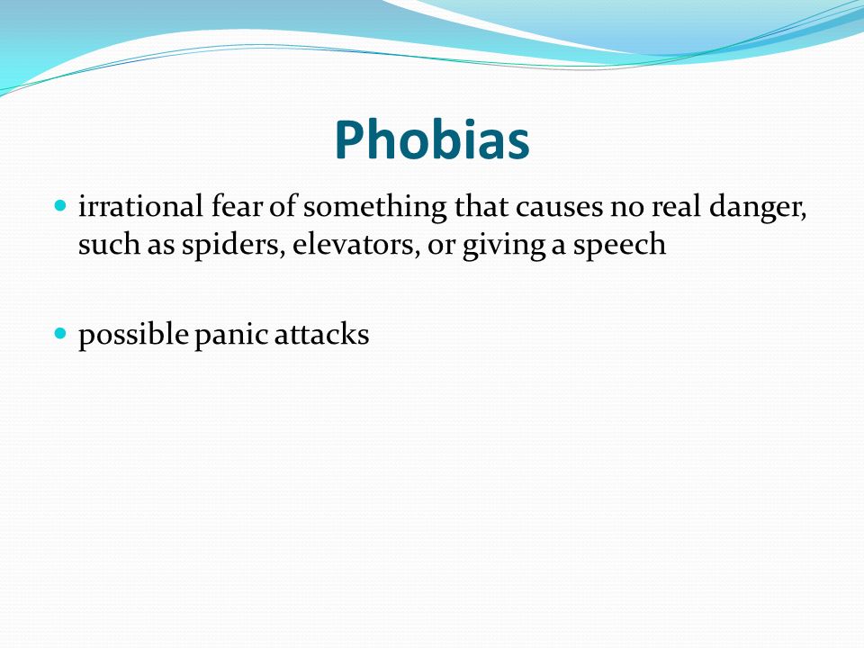 Phobias irrational fear of something that causes no real danger, such as spiders, elevators, or giving a speech possible panic attacks