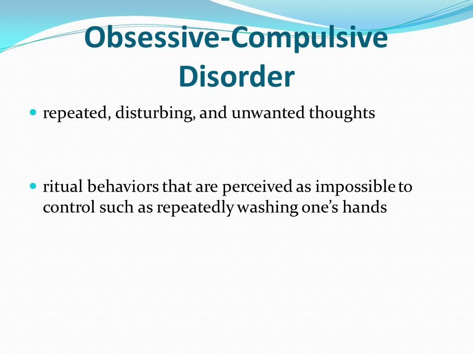 Obsessive-Compulsive Disorder repeated, disturbing, and unwanted thoughts ritual behaviors that are perceived as impossible to control such as repeatedly washing one’s hands