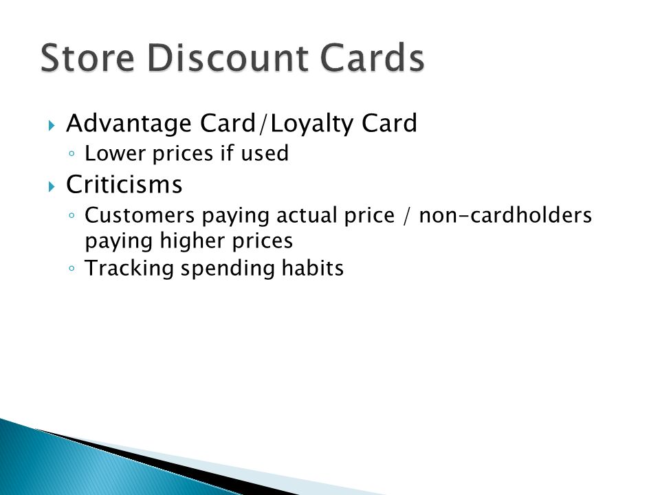  Advantage Card/Loyalty Card ◦ Lower prices if used  Criticisms ◦ Customers paying actual price / non-cardholders paying higher prices ◦ Tracking spending habits