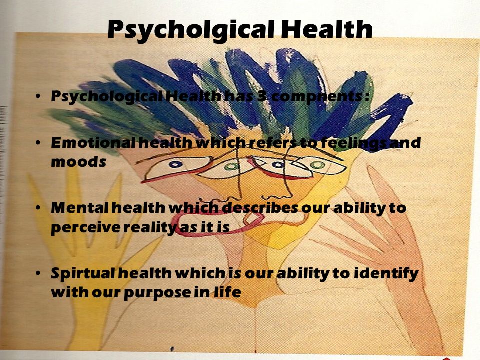 Psycholgical Health Psychological Health has 3 compnents : Emotional health which refers to feelings and moods Mental health which describes our ability to perceive reality as it is Spirtual health which is our ability to identify with our purpose in life