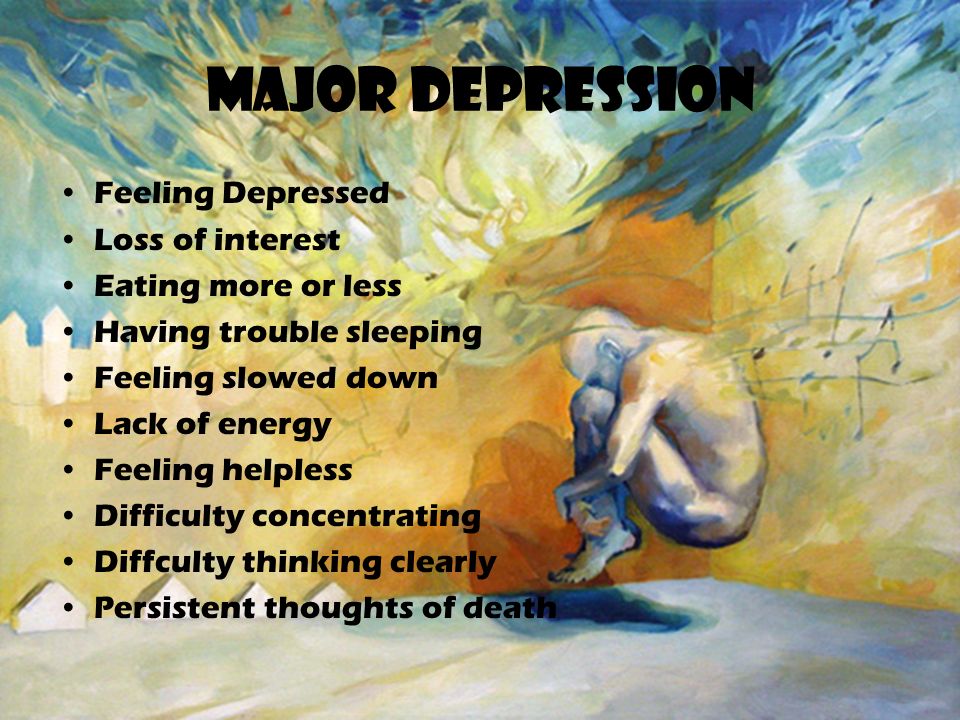 Major Depression Feeling Depressed Loss of interest Eating more or less Having trouble sleeping Feeling slowed down Lack of energy Feeling helpless Difficulty concentrating Diffculty thinking clearly Persistent thoughts of death
