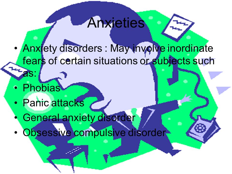 Anxieties Anxiety disorders : May involve inordinate fears of certain situations or subjects such as: Phobias Panic attacks General anxiety disorder Obsessive compulsive disorder