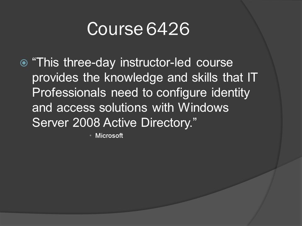 Course 6426  This three-day instructor-led course provides the knowledge and skills that IT Professionals need to configure identity and access solutions with Windows Server 2008 Active Directory. Microsoft