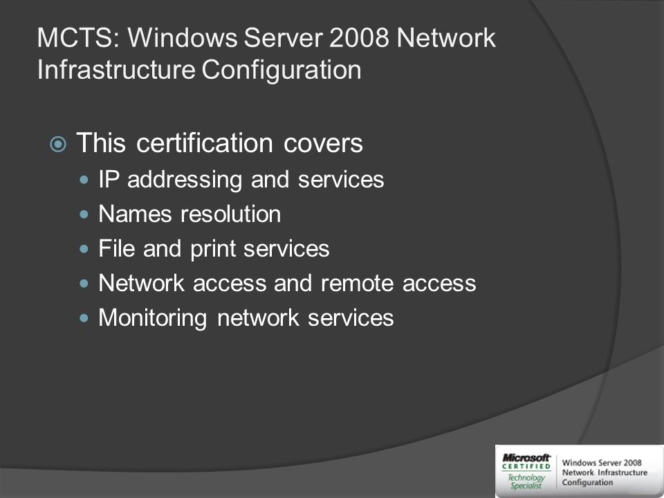 MCTS: Windows Server 2008 Network Infrastructure Configuration  This certification covers IP addressing and services Names resolution File and print services Network access and remote access Monitoring network services