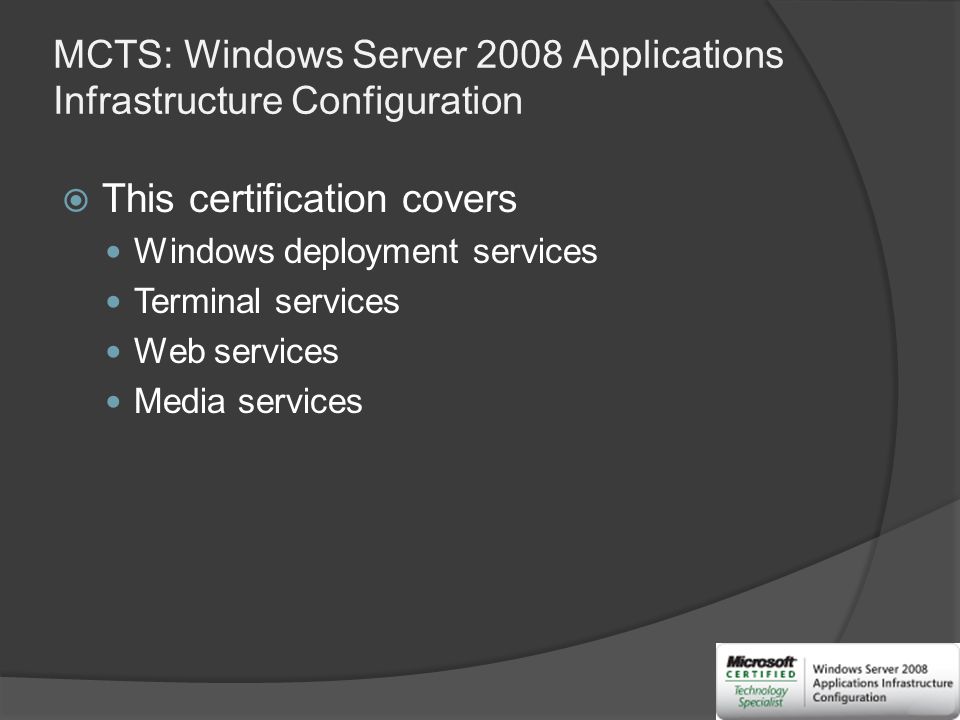 MCTS: Windows Server 2008 Applications Infrastructure Configuration  This certification covers Windows deployment services Terminal services Web services Media services