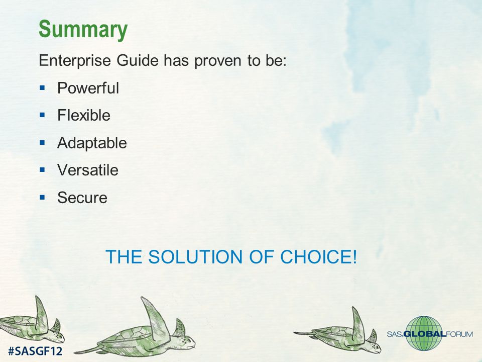 Summary Enterprise Guide has proven to be:  Powerful  Flexible  Adaptable  Versatile  Secure THE SOLUTION OF CHOICE!