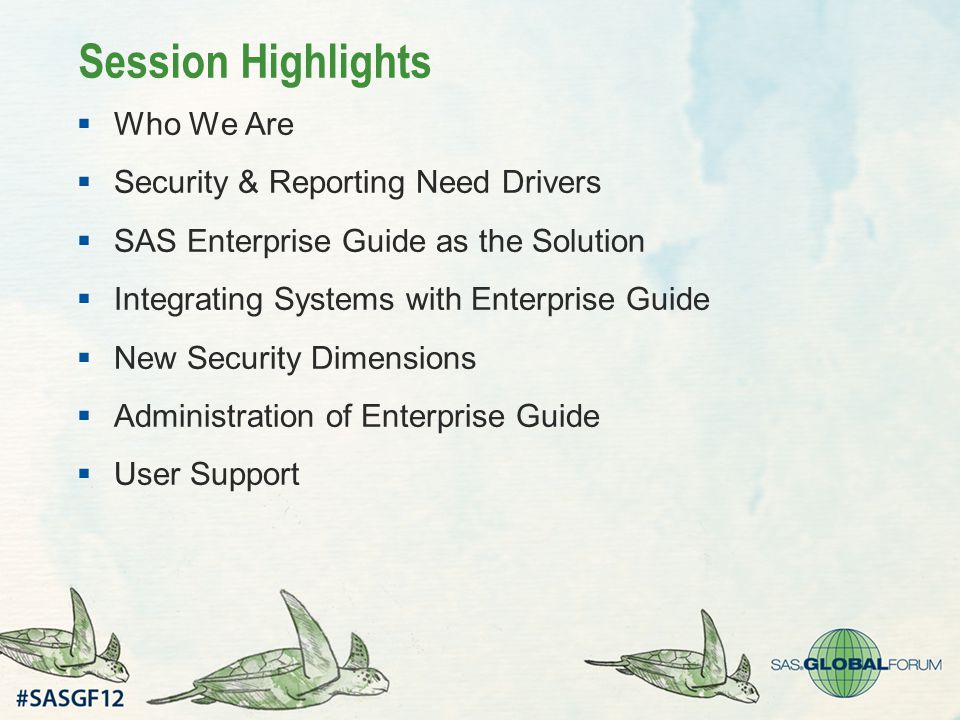 Session Highlights  Who We Are  Security & Reporting Need Drivers  SAS Enterprise Guide as the Solution  Integrating Systems with Enterprise Guide  New Security Dimensions  Administration of Enterprise Guide  User Support