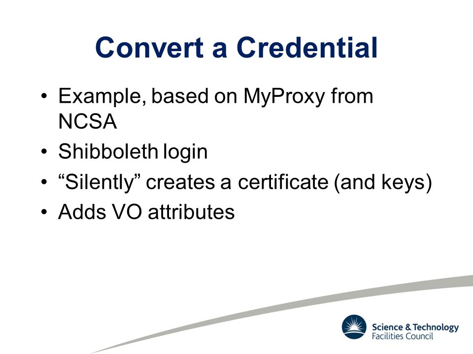 Convert a Credential Example, based on MyProxy from NCSA Shibboleth login Silently creates a certificate (and keys) Adds VO attributes