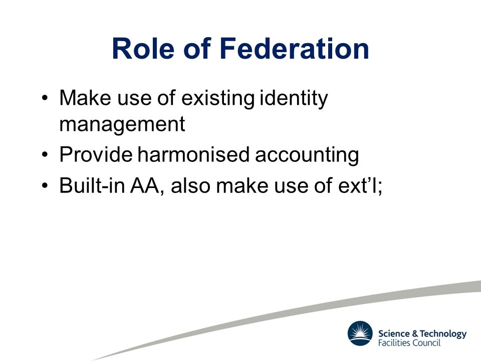 Role of Federation Make use of existing identity management Provide harmonised accounting Built-in AA, also make use of ext’l;