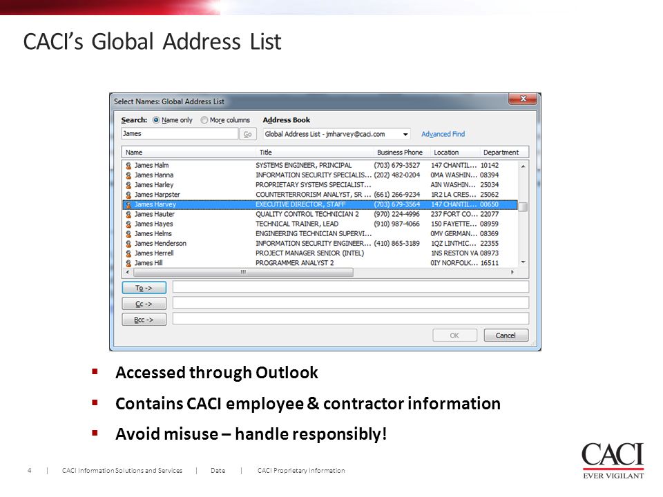 4 | CACI Information Solutions and Services | Date | CACI Proprietary Information CACI’s Global Address List  Accessed through Outlook  Contains CACI employee & contractor information  Avoid misuse – handle responsibly!