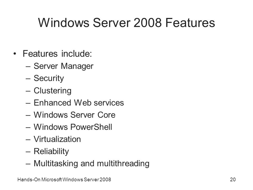 Hands-On Microsoft Windows Server Windows Server 2008 Features Features include: –Server Manager –Security –Clustering –Enhanced Web services –Windows Server Core –Windows PowerShell –Virtualization –Reliability –Multitasking and multithreading