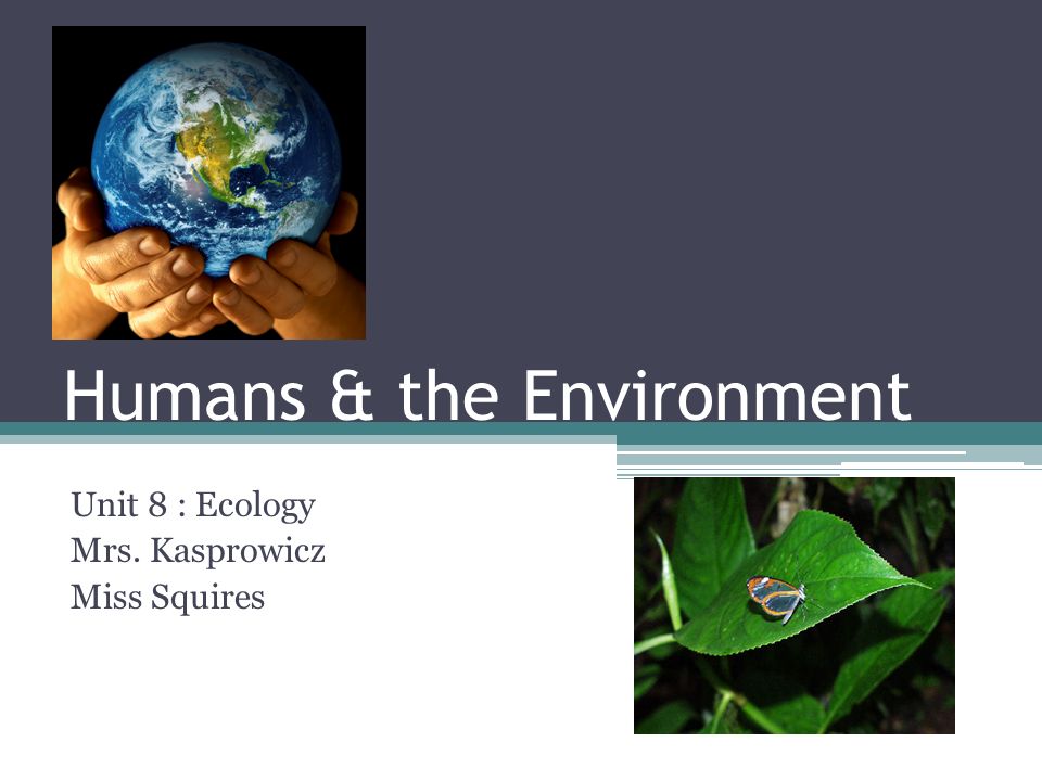 Humans & the Environment Unit 8 : Ecology Mrs. Kasprowicz Miss Squires