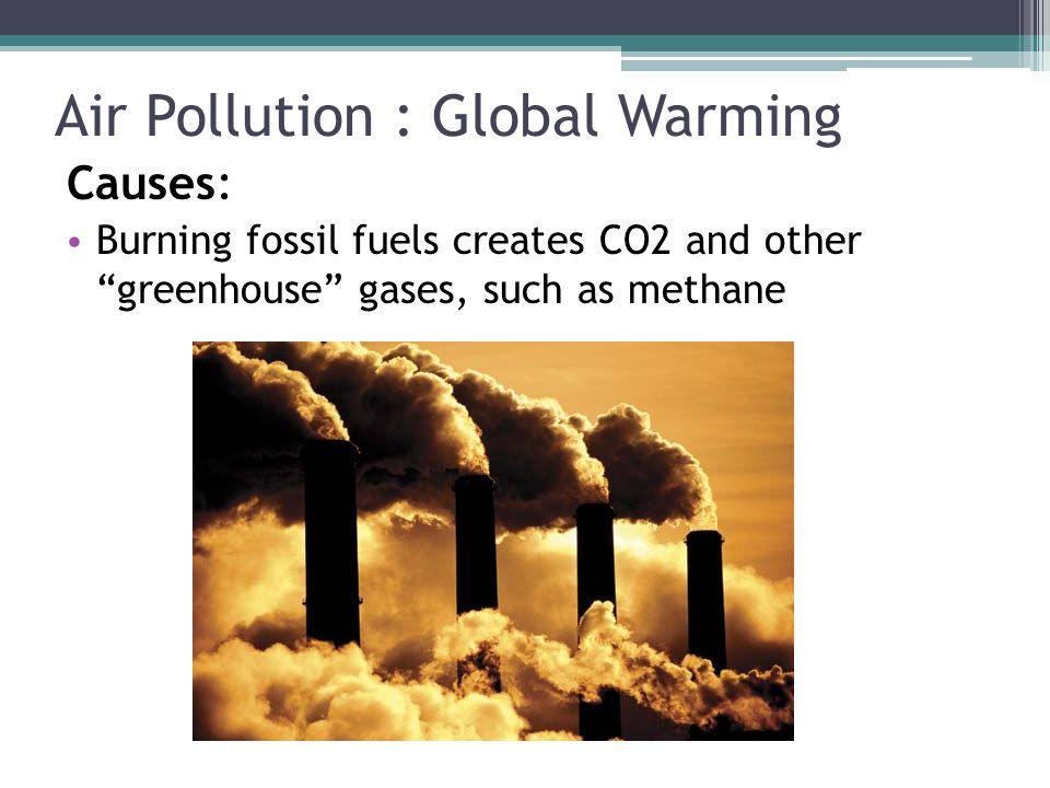 Air Pollution : Global Warming Causes: Burning fossil fuels creates CO2 and other greenhouse gases, such as methane