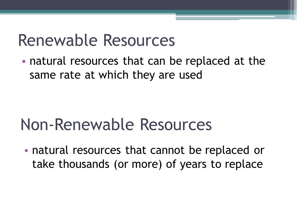 Renewable Resources natural resources that can be replaced at the same rate at which they are used Non-Renewable Resources natural resources that cannot be replaced or take thousands (or more) of years to replace