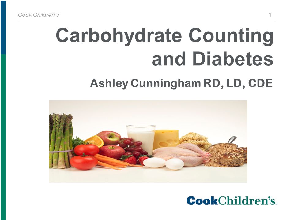 Cook Children’s 1 Ashley Cunningham RD, LD, CDE Carbohydrate Counting and Diabetes