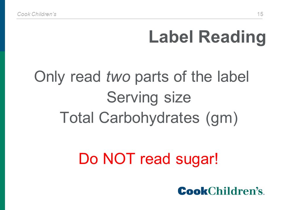 Cook Children’s 15 Label Reading Only read two parts of the label Serving size Total Carbohydrates (gm) Do NOT read sugar!