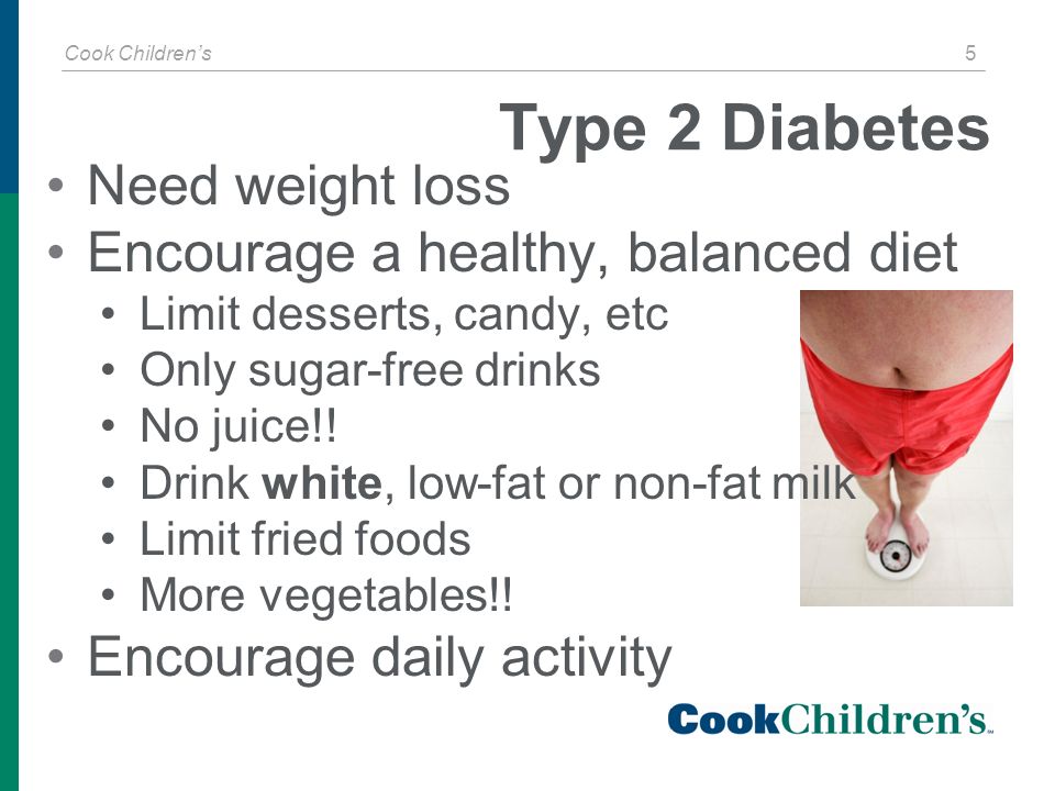 Cook Children’s 5 Type 2 Diabetes Need weight loss Encourage a healthy, balanced diet Limit desserts, candy, etc Only sugar-free drinks No juice!.