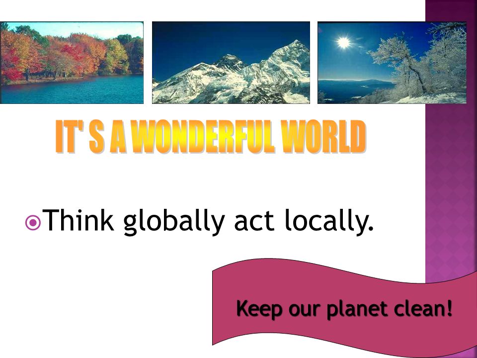  Think globally act locally. Keep our planet clean!