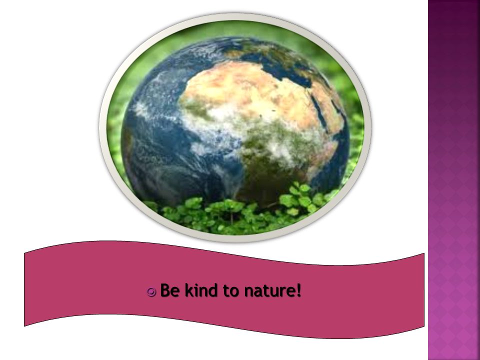  Be kind to nature!