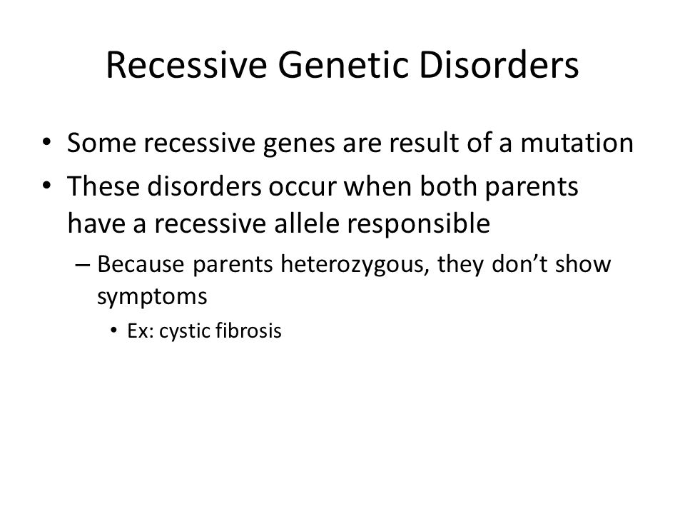 Recessive Genetic Disorders Some recessive genes are result of a mutation These disorders occur when both parents have a recessive allele responsible – Because parents heterozygous, they don’t show symptoms Ex: cystic fibrosis