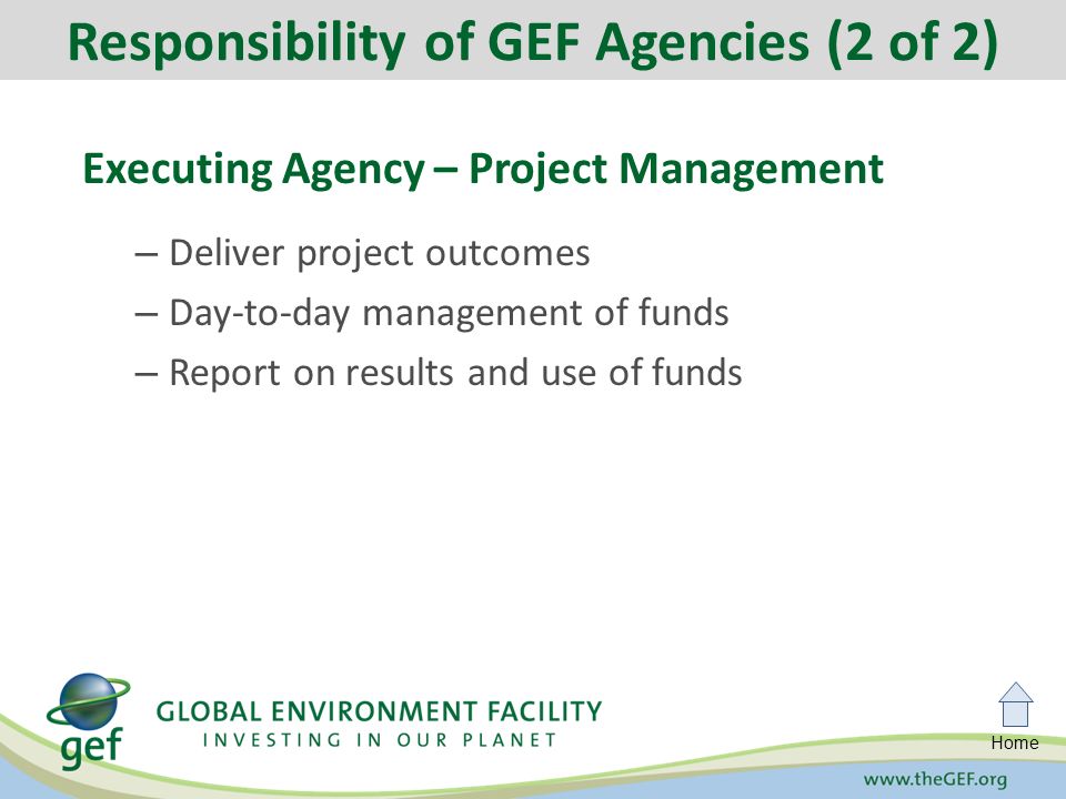 Home Executing Agency – Project Management – Deliver project outcomes – Day-to-day management of funds – Report on results and use of funds Responsibility of GEF Agencies (2 of 2)