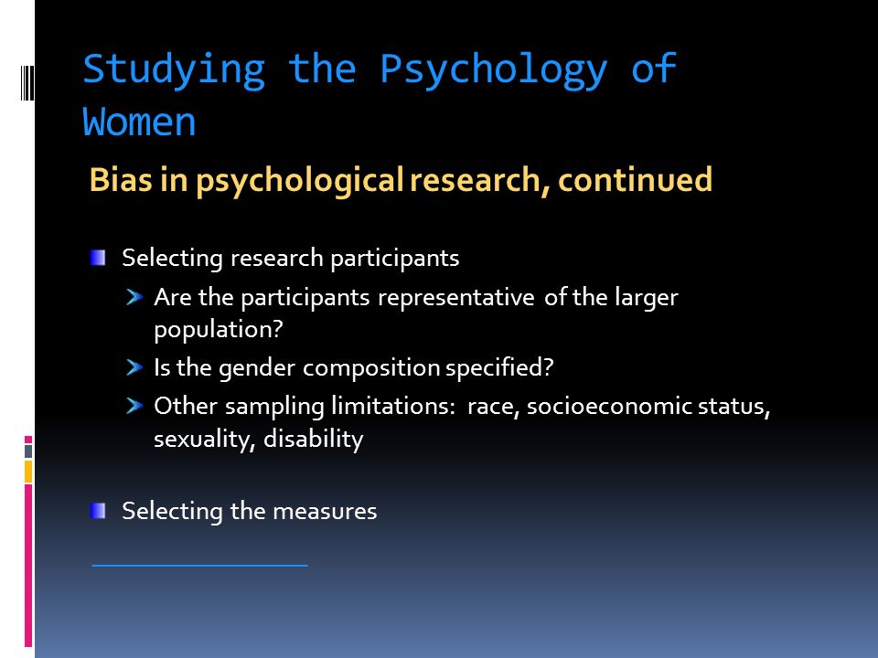 Studying the Psychology of Women Bias in psychological research, continued Selecting research participants Are the participants representative of the larger population.