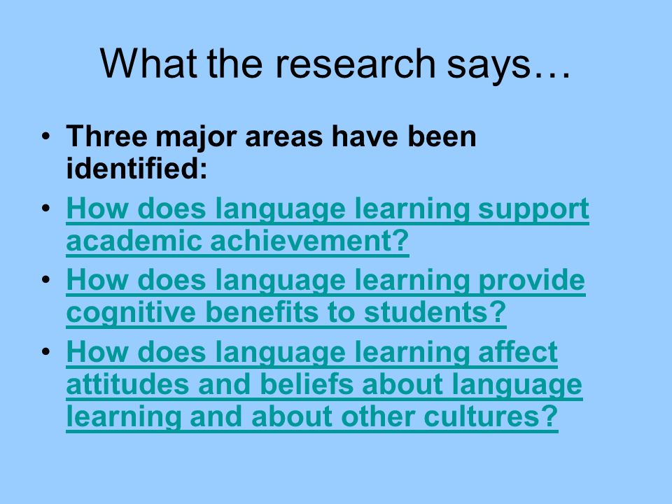 What the research says… Three major areas have been identified: How does language learning support academic achievement How does language learning support academic achievement.