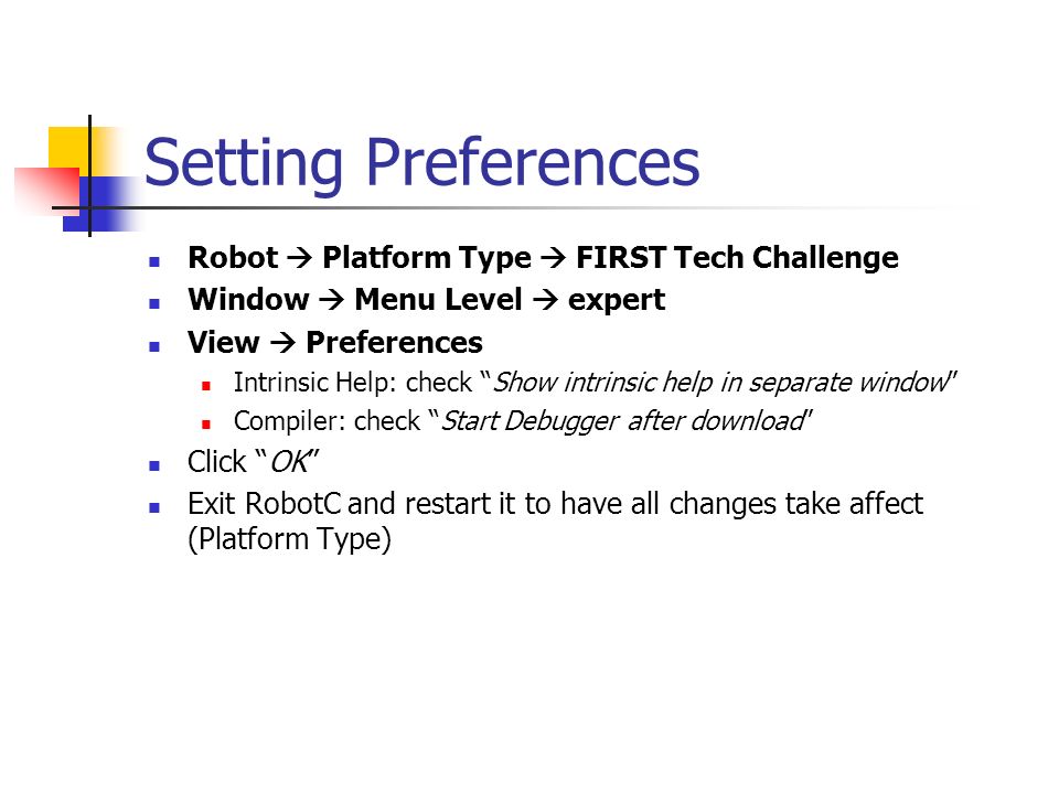 Setting Preferences Robot  Platform Type  FIRST Tech Challenge Window  Menu Level  expert View  Preferences Intrinsic Help: check Show intrinsic help in separate window Compiler: check Start Debugger after download Click OK Exit RobotC and restart it to have all changes take affect (Platform Type)