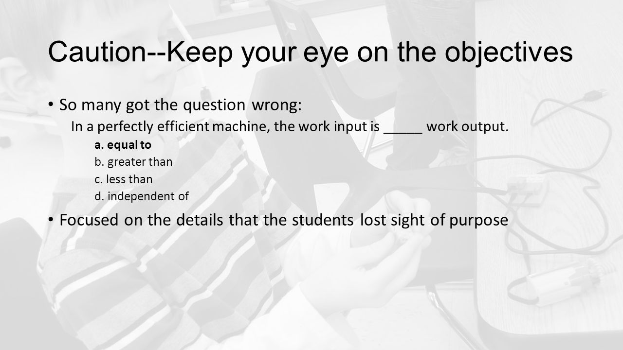 Caution--Keep your eye on the objectives So many got the question wrong: In a perfectly efficient machine, the work input is _____ work output.